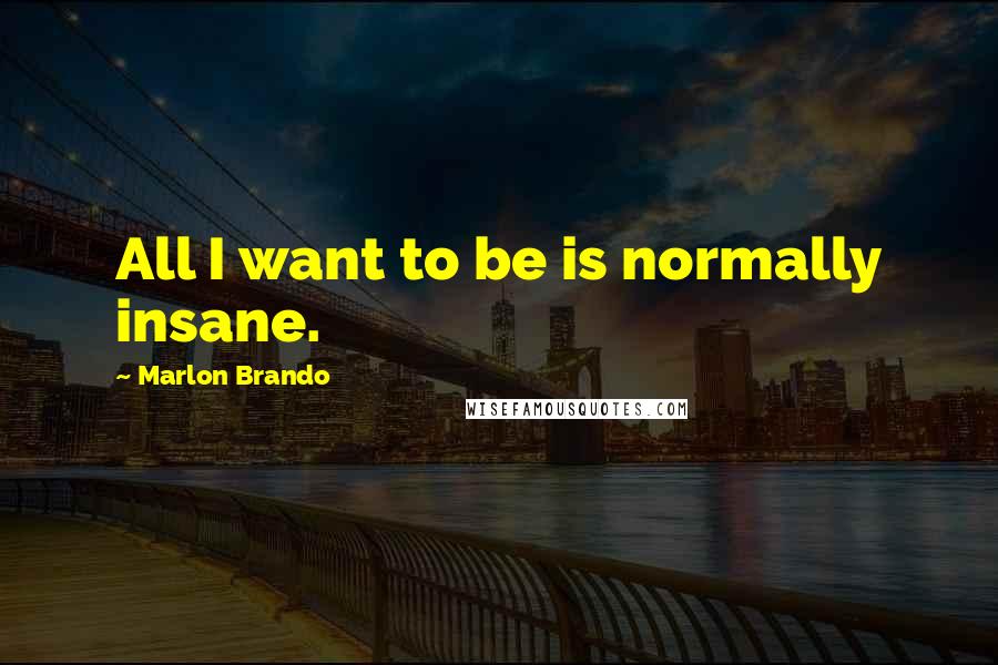 Marlon Brando Quotes: All I want to be is normally insane.