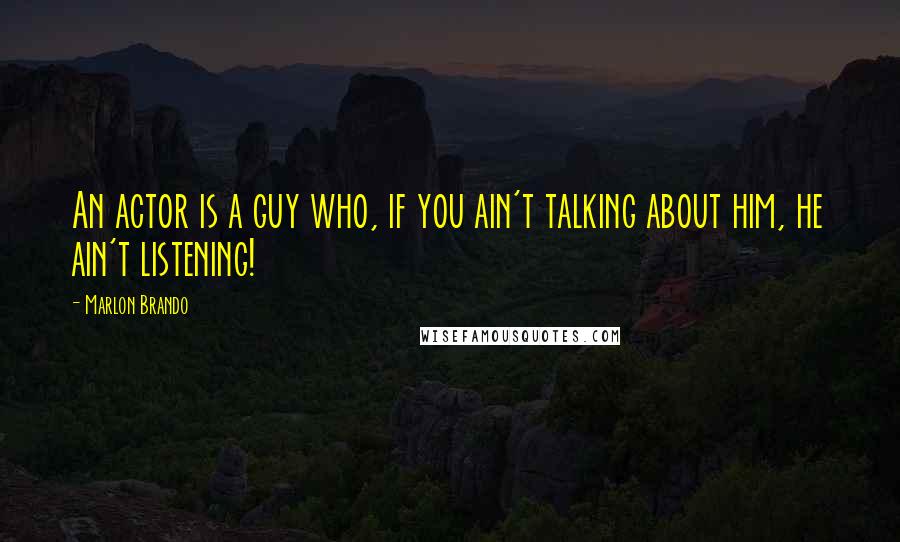 Marlon Brando Quotes: An actor is a guy who, if you ain't talking about him, he ain't listening!