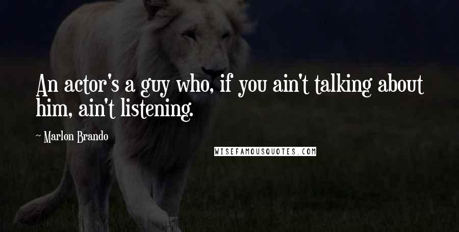 Marlon Brando Quotes: An actor's a guy who, if you ain't talking about him, ain't listening.