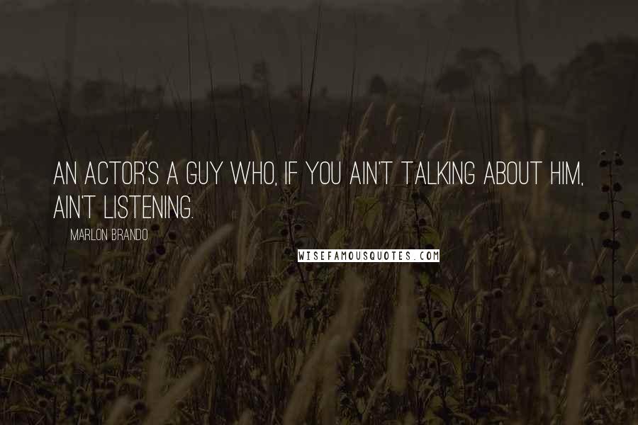 Marlon Brando Quotes: An actor's a guy who, if you ain't talking about him, ain't listening.