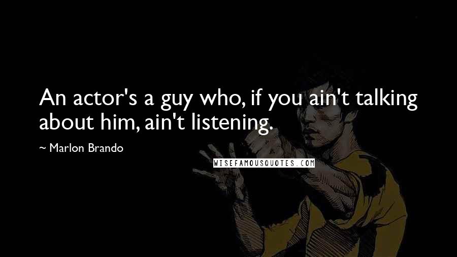 Marlon Brando Quotes: An actor's a guy who, if you ain't talking about him, ain't listening.