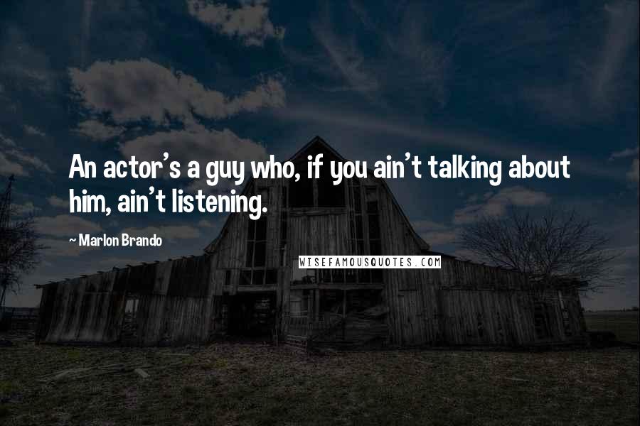 Marlon Brando Quotes: An actor's a guy who, if you ain't talking about him, ain't listening.