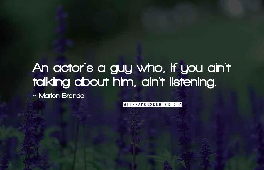 Marlon Brando Quotes: An actor's a guy who, if you ain't talking about him, ain't listening.