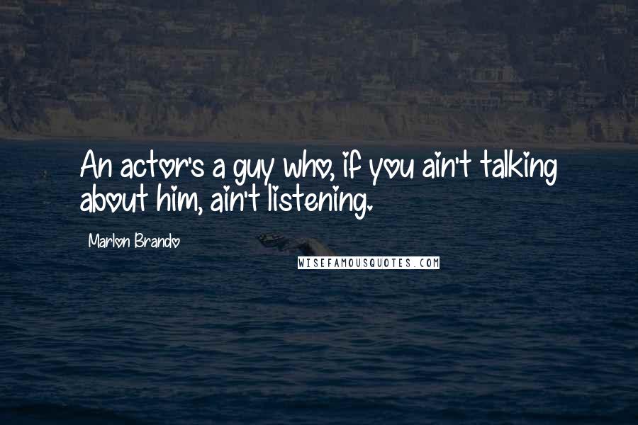 Marlon Brando Quotes: An actor's a guy who, if you ain't talking about him, ain't listening.