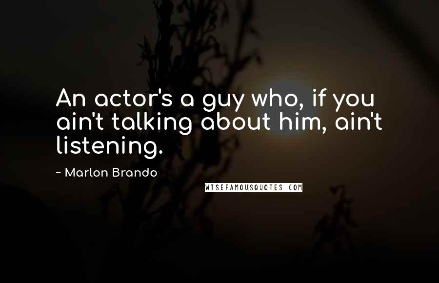 Marlon Brando Quotes: An actor's a guy who, if you ain't talking about him, ain't listening.