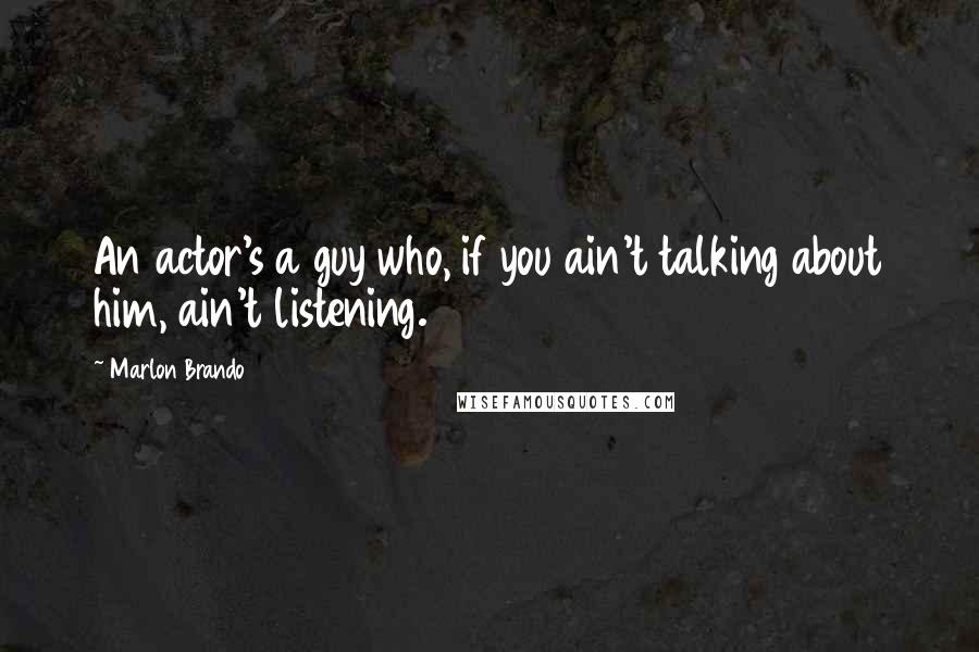 Marlon Brando Quotes: An actor's a guy who, if you ain't talking about him, ain't listening.