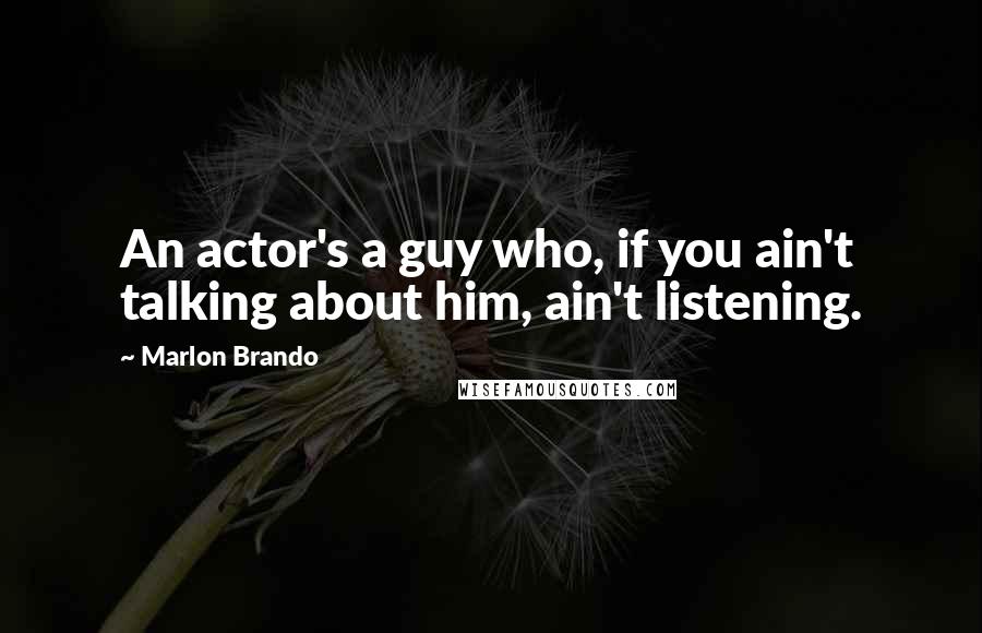 Marlon Brando Quotes: An actor's a guy who, if you ain't talking about him, ain't listening.