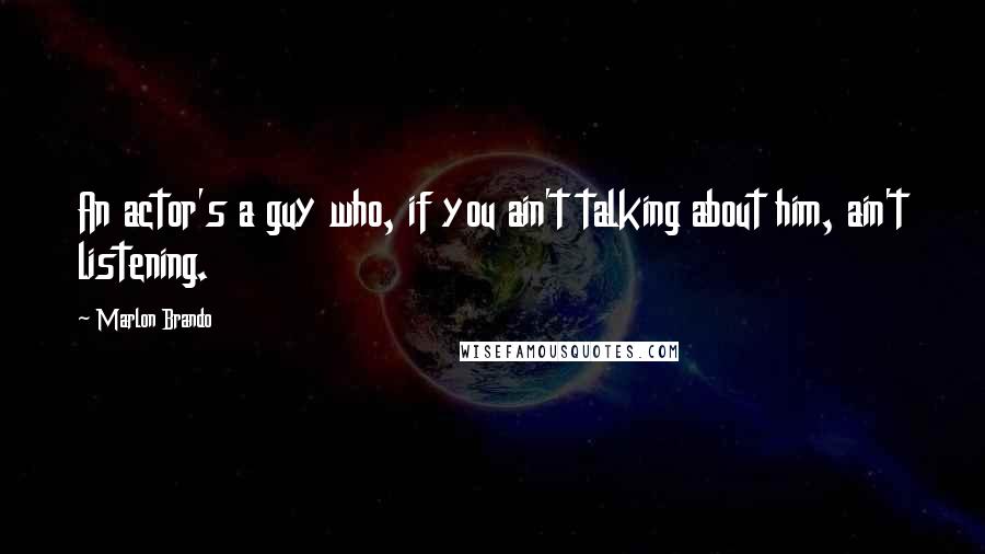 Marlon Brando Quotes: An actor's a guy who, if you ain't talking about him, ain't listening.