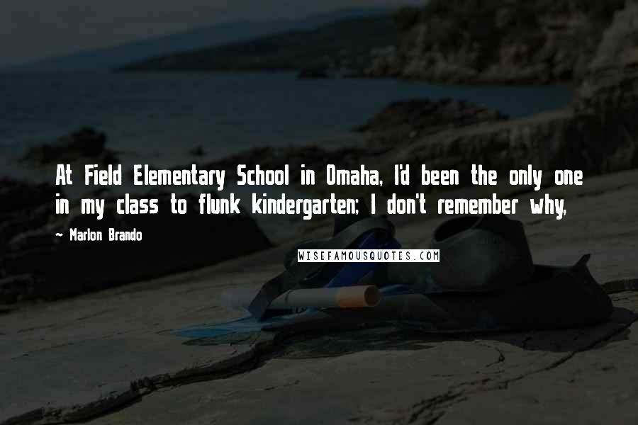 Marlon Brando Quotes: At Field Elementary School in Omaha, I'd been the only one in my class to flunk kindergarten; I don't remember why,