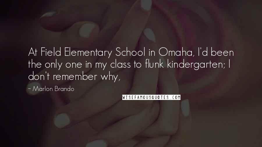 Marlon Brando Quotes: At Field Elementary School in Omaha, I'd been the only one in my class to flunk kindergarten; I don't remember why,