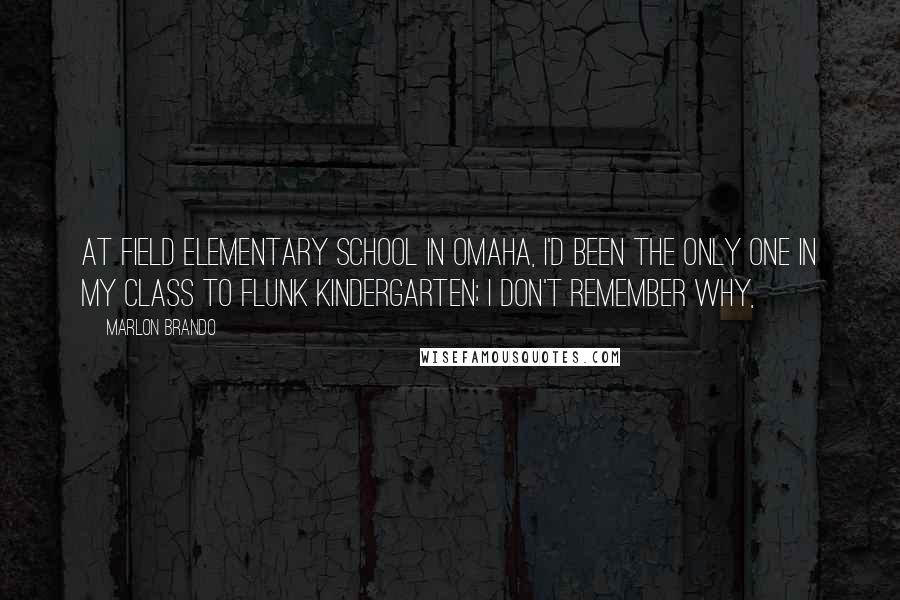 Marlon Brando Quotes: At Field Elementary School in Omaha, I'd been the only one in my class to flunk kindergarten; I don't remember why,