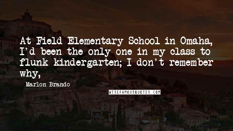 Marlon Brando Quotes: At Field Elementary School in Omaha, I'd been the only one in my class to flunk kindergarten; I don't remember why,