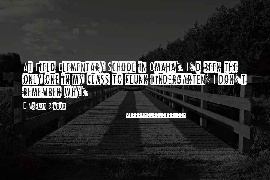 Marlon Brando Quotes: At Field Elementary School in Omaha, I'd been the only one in my class to flunk kindergarten; I don't remember why,