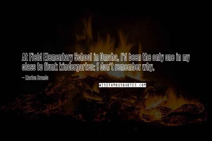 Marlon Brando Quotes: At Field Elementary School in Omaha, I'd been the only one in my class to flunk kindergarten; I don't remember why,