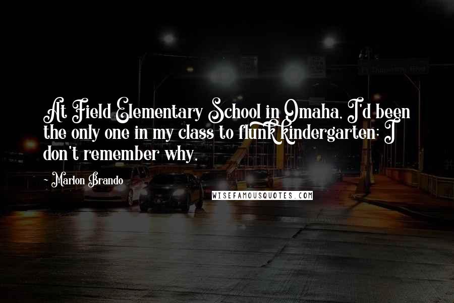Marlon Brando Quotes: At Field Elementary School in Omaha, I'd been the only one in my class to flunk kindergarten; I don't remember why,
