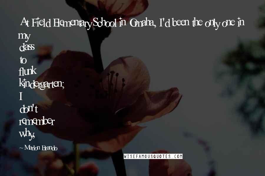 Marlon Brando Quotes: At Field Elementary School in Omaha, I'd been the only one in my class to flunk kindergarten; I don't remember why,