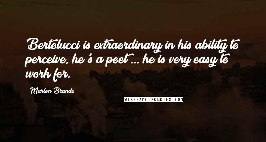 Marlon Brando Quotes: Bertolucci is extraordinary in his ability to perceive, he's a poet ... he is very easy to work for.