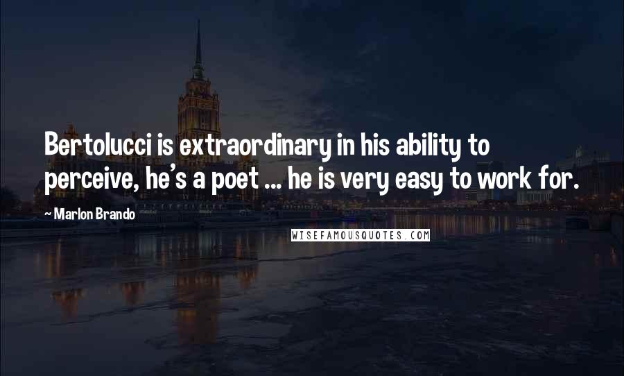 Marlon Brando Quotes: Bertolucci is extraordinary in his ability to perceive, he's a poet ... he is very easy to work for.