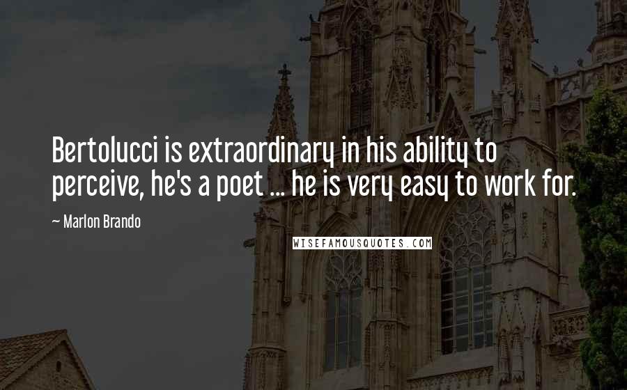 Marlon Brando Quotes: Bertolucci is extraordinary in his ability to perceive, he's a poet ... he is very easy to work for.