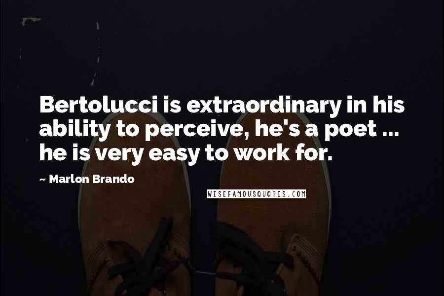 Marlon Brando Quotes: Bertolucci is extraordinary in his ability to perceive, he's a poet ... he is very easy to work for.