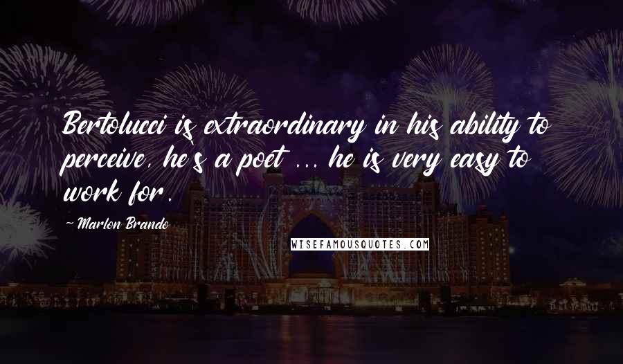 Marlon Brando Quotes: Bertolucci is extraordinary in his ability to perceive, he's a poet ... he is very easy to work for.