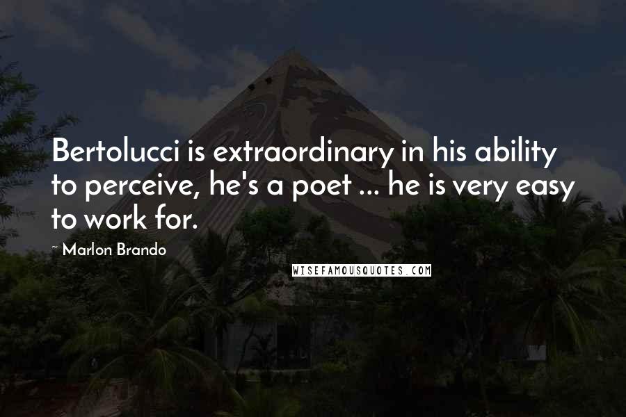 Marlon Brando Quotes: Bertolucci is extraordinary in his ability to perceive, he's a poet ... he is very easy to work for.