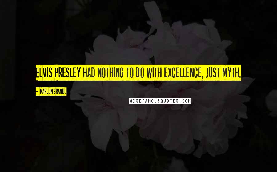 Marlon Brando Quotes: Elvis Presley had nothing to do with excellence, just myth.