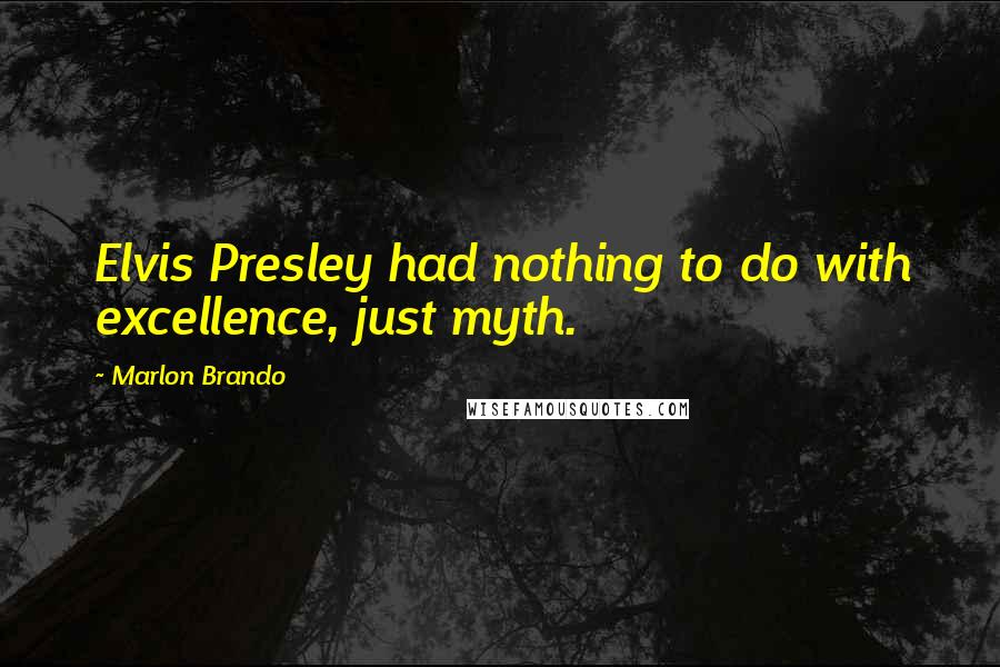 Marlon Brando Quotes: Elvis Presley had nothing to do with excellence, just myth.