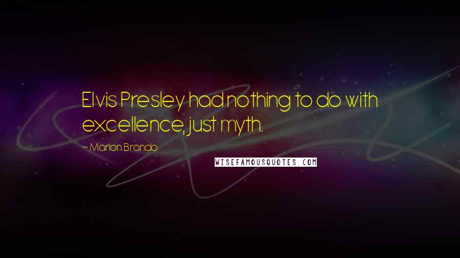 Marlon Brando Quotes: Elvis Presley had nothing to do with excellence, just myth.