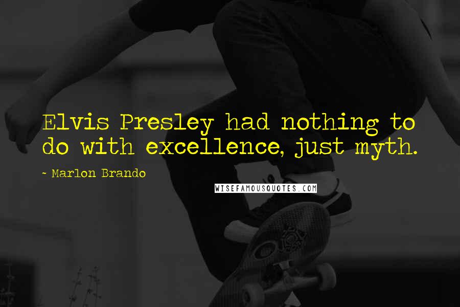 Marlon Brando Quotes: Elvis Presley had nothing to do with excellence, just myth.