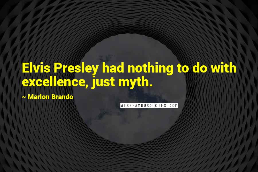 Marlon Brando Quotes: Elvis Presley had nothing to do with excellence, just myth.