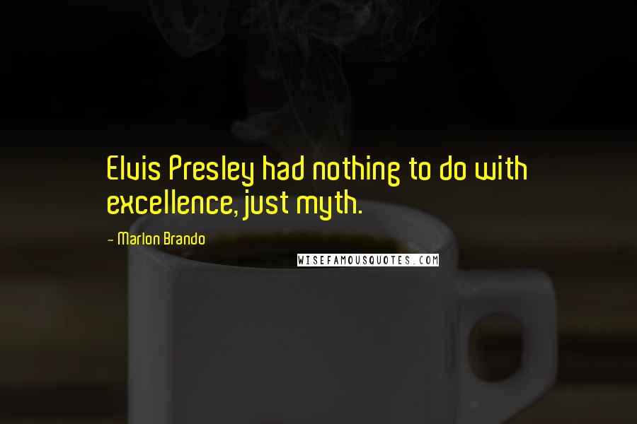 Marlon Brando Quotes: Elvis Presley had nothing to do with excellence, just myth.