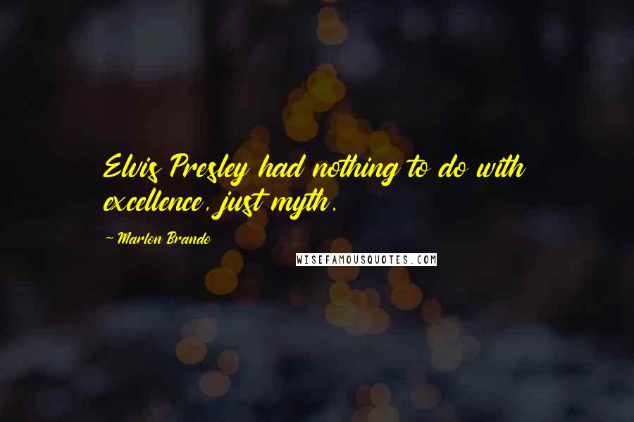 Marlon Brando Quotes: Elvis Presley had nothing to do with excellence, just myth.