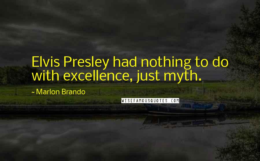 Marlon Brando Quotes: Elvis Presley had nothing to do with excellence, just myth.