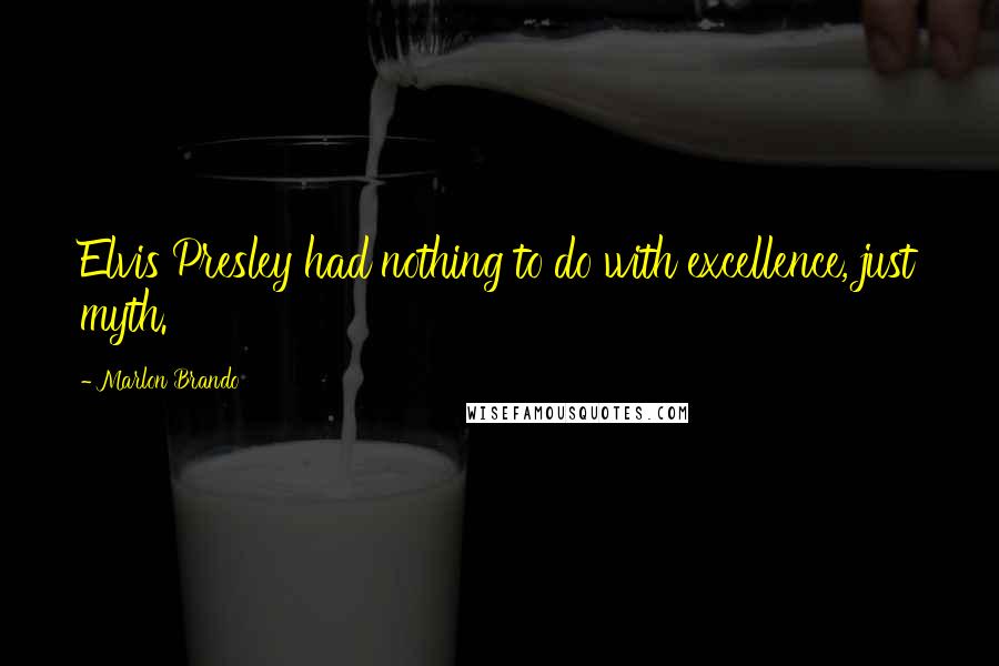 Marlon Brando Quotes: Elvis Presley had nothing to do with excellence, just myth.