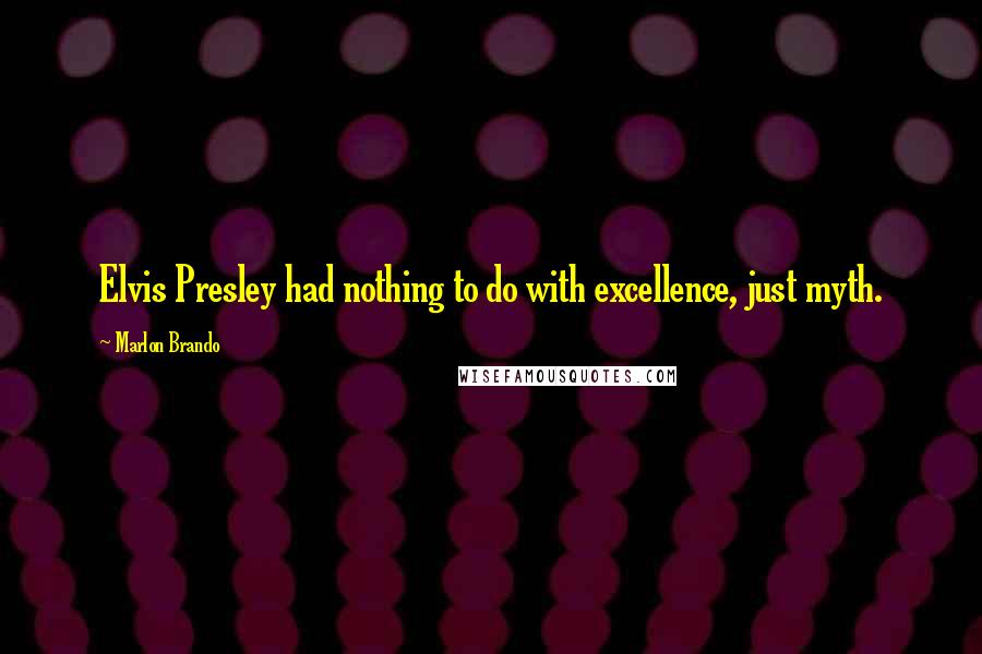 Marlon Brando Quotes: Elvis Presley had nothing to do with excellence, just myth.