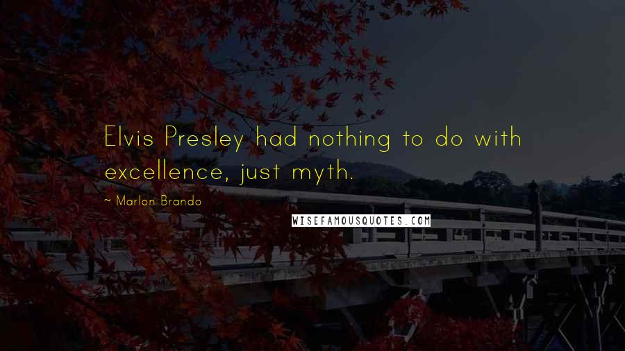 Marlon Brando Quotes: Elvis Presley had nothing to do with excellence, just myth.