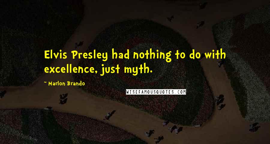 Marlon Brando Quotes: Elvis Presley had nothing to do with excellence, just myth.