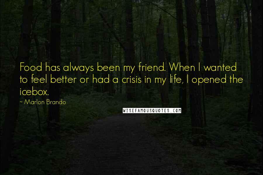Marlon Brando Quotes: Food has always been my friend. When I wanted to feel better or had a crisis in my life, I opened the icebox.