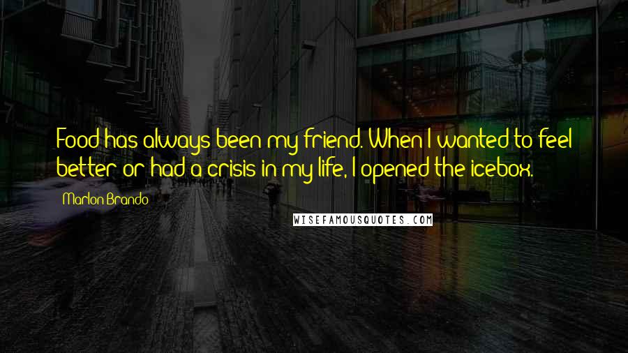 Marlon Brando Quotes: Food has always been my friend. When I wanted to feel better or had a crisis in my life, I opened the icebox.