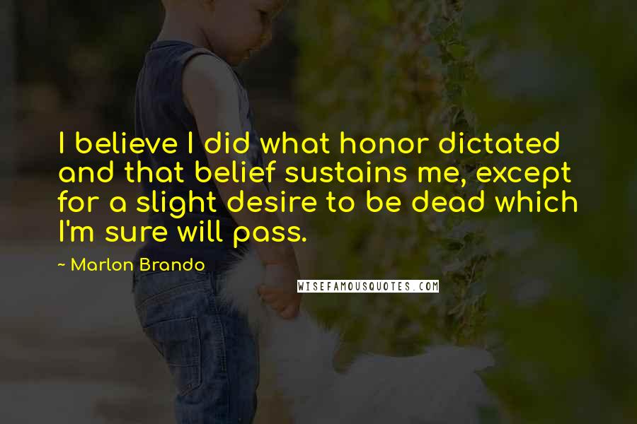 Marlon Brando Quotes: I believe I did what honor dictated and that belief sustains me, except for a slight desire to be dead which I'm sure will pass.