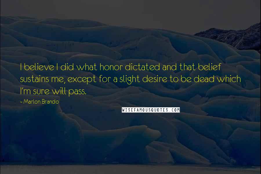 Marlon Brando Quotes: I believe I did what honor dictated and that belief sustains me, except for a slight desire to be dead which I'm sure will pass.