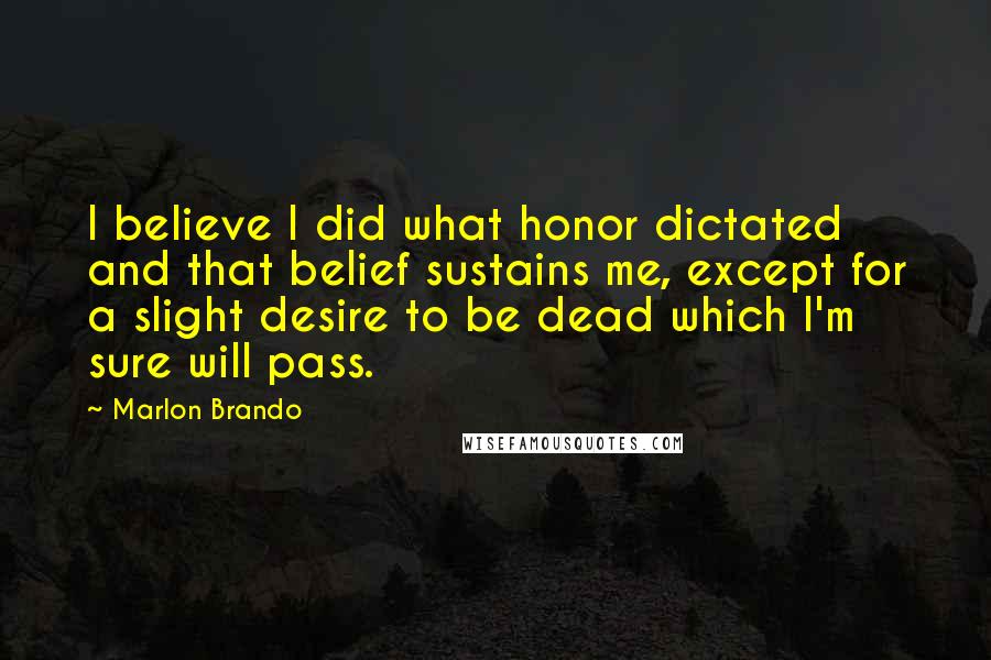 Marlon Brando Quotes: I believe I did what honor dictated and that belief sustains me, except for a slight desire to be dead which I'm sure will pass.