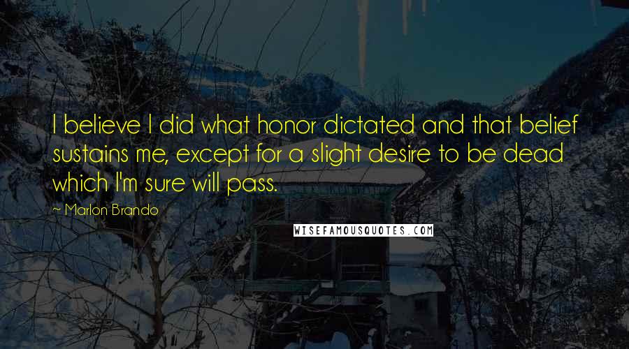 Marlon Brando Quotes: I believe I did what honor dictated and that belief sustains me, except for a slight desire to be dead which I'm sure will pass.