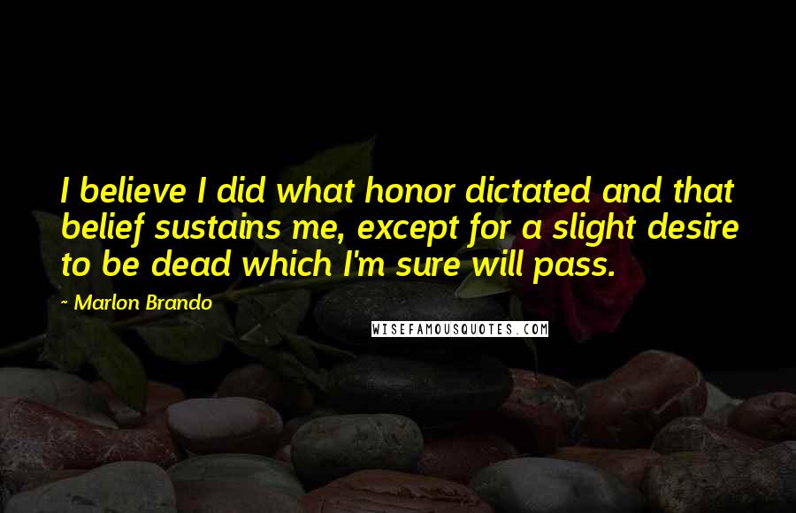 Marlon Brando Quotes: I believe I did what honor dictated and that belief sustains me, except for a slight desire to be dead which I'm sure will pass.