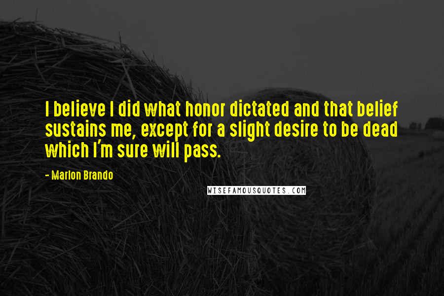 Marlon Brando Quotes: I believe I did what honor dictated and that belief sustains me, except for a slight desire to be dead which I'm sure will pass.