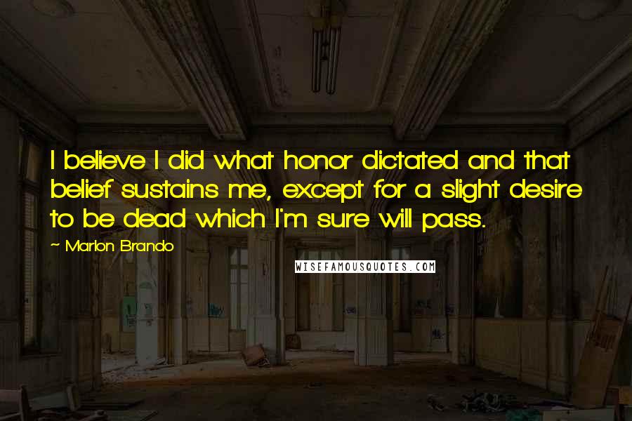 Marlon Brando Quotes: I believe I did what honor dictated and that belief sustains me, except for a slight desire to be dead which I'm sure will pass.