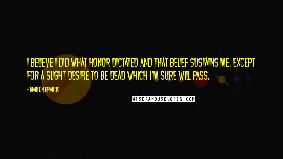 Marlon Brando Quotes: I believe I did what honor dictated and that belief sustains me, except for a slight desire to be dead which I'm sure will pass.