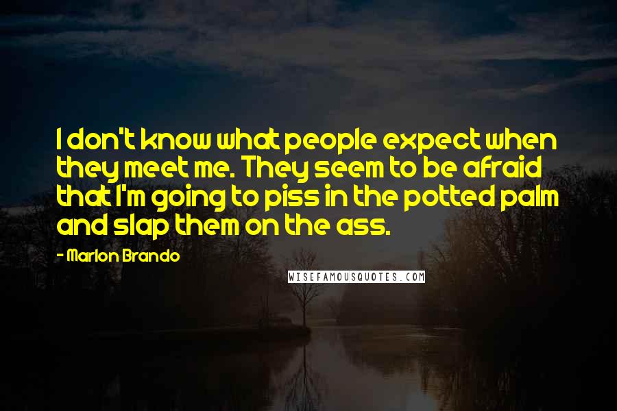 Marlon Brando Quotes: I don't know what people expect when they meet me. They seem to be afraid that I'm going to piss in the potted palm and slap them on the ass.