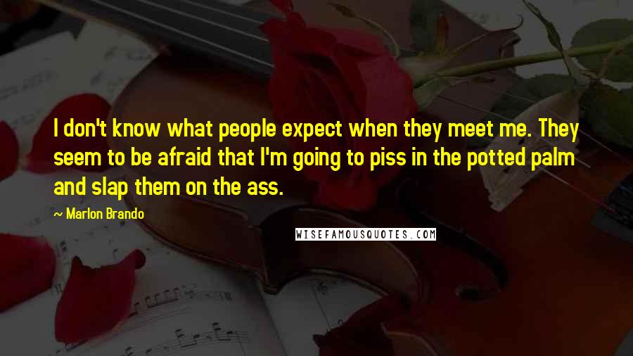 Marlon Brando Quotes: I don't know what people expect when they meet me. They seem to be afraid that I'm going to piss in the potted palm and slap them on the ass.